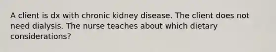 A client is dx with chronic kidney disease. The client does not need dialysis. The nurse teaches about which dietary considerations?