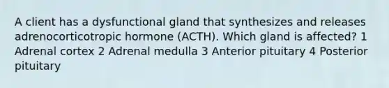 A client has a dysfunctional gland that synthesizes and releases adrenocorticotropic hormone (ACTH). Which gland is affected? 1 Adrenal cortex 2 Adrenal medulla 3 Anterior pituitary 4 Posterior pituitary