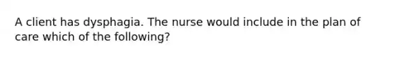 A client has dysphagia. The nurse would include in the plan of care which of the following?