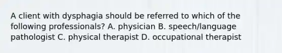 A client with dysphagia should be referred to which of the following professionals? A. physician B. speech/language pathologist C. physical therapist D. occupational therapist