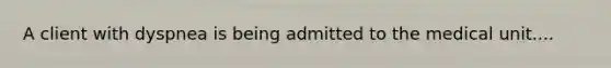 A client with dyspnea is being admitted to the medical unit....