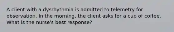 A client with a dysrhythmia is admitted to telemetry for observation. In the morning, the client asks for a cup of coffee. What is the nurse's best response?