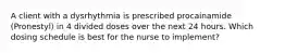 A client with a dysrhythmia is prescribed procainamide (Pronestyl) in 4 divided doses over the next 24 hours. Which dosing schedule is best for the nurse to implement?