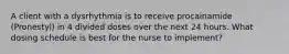 A client with a dysrhythmia is to receive procainamide (Pronestyl) in 4 divided doses over the next 24 hours. What dosing schedule is best for the nurse to implement?