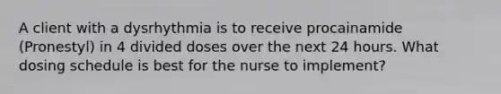 A client with a dysrhythmia is to receive procainamide (Pronestyl) in 4 divided doses over the next 24 hours. What dosing schedule is best for the nurse to implement?