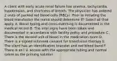 A client with early acute renal failure has anemia, tachycardia, hypotension, and shortness of breath. The physician has ordered 2 units of packed red blood cells (RBCs). Prior to initiating the blood transfusion the nurse should determine if? Select all that apply. A. Blood typing and cross-matching is documented in the medical record B. The vital signs have been taken and documented in accordance with facility policy and procedure C. There is the second unit of blood in the medication room D. There is a signed informed consent for transfusion therapy E. The client has an identification bracelet and red blood band F. There is an I.V. access with the appropriate tubing and normal saline as the priming solution