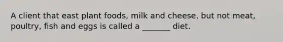 A client that east plant foods, milk and cheese, but not meat, poultry, fish and eggs is called a _______ diet.