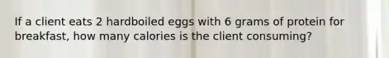 If a client eats 2 hardboiled eggs with 6 grams of protein for breakfast, how many calories is the client consuming?