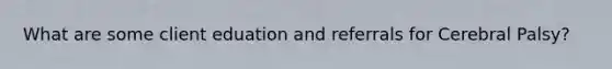 What are some client eduation and referrals for Cerebral Palsy?