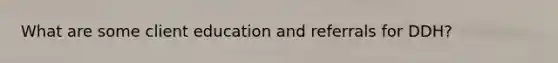 What are some client education and referrals for DDH?