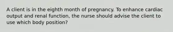 A client is in the eighth month of pregnancy. To enhance cardiac output and renal function, the nurse should advise the client to use which body position?