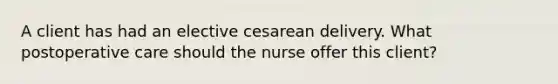 A client has had an elective cesarean delivery. What postoperative care should the nurse offer this client?