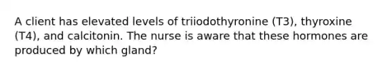 A client has elevated levels of triiodothyronine (T3), thyroxine (T4), and calcitonin. The nurse is aware that these hormones are produced by which gland?