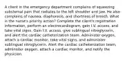 A client in the emergency department complains of squeezing substernal pain that radiates to the left shoulder and jaw. He also complains of nausea, diaphoresis, and shortness of breath. What is the nurse's priority action? Complete the client's registration information, perform an electrocardiogram, gain I.V. access, and take vital signs. Gain I.V. access, give sublingual nitroglycerin, and alert the cardiac catheterization team. Administer oxygen, attach a cardiac monitor, take vital signs, and administer sublingual nitroglycerin. Alert the cardiac catheterization team, administer oxygen, attach a cardiac monitor, and notify the physician.