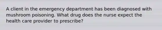 A client in the emergency department has been diagnosed with mushroom poisoning. What drug does the nurse expect the health care provider to prescribe?