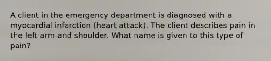 A client in the emergency department is diagnosed with a myocardial infarction (heart attack). The client describes pain in the left arm and shoulder. What name is given to this type of pain?