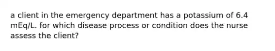 a client in the emergency department has a potassium of 6.4 mEq/L. for which disease process or condition does the nurse assess the client?