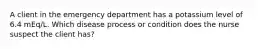 A client in the emergency department has a potassium level of 6.4 mEq/L. Which disease process or condition does the nurse suspect the client has?