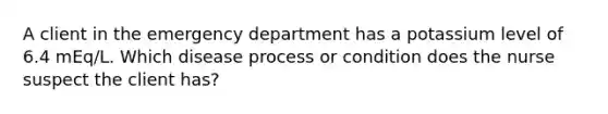 A client in the emergency department has a potassium level of 6.4 mEq/L. Which disease process or condition does the nurse suspect the client has?