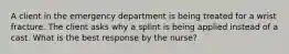 A client in the emergency department is being treated for a wrist fracture. The client asks why a splint is being applied instead of a cast. What is the best response by the nurse?