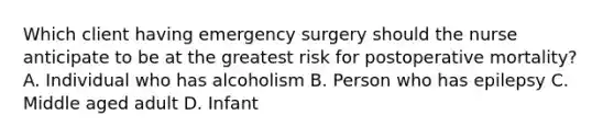 Which client having emergency surgery should the nurse anticipate to be at the greatest risk for postoperative mortality? A. Individual who has alcoholism B. Person who has epilepsy C. Middle aged adult D. Infant