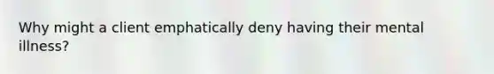 Why might a client emphatically deny having their mental illness?