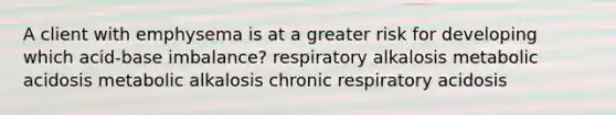 A client with emphysema is at a greater risk for developing which acid-base imbalance? respiratory alkalosis metabolic acidosis metabolic alkalosis chronic respiratory acidosis