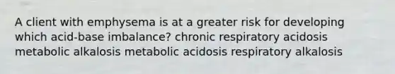 A client with emphysema is at a greater risk for developing which acid-base imbalance? chronic respiratory acidosis metabolic alkalosis metabolic acidosis respiratory alkalosis