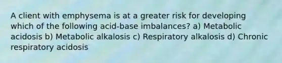 A client with emphysema is at a greater risk for developing which of the following acid-base imbalances? a) Metabolic acidosis b) Metabolic alkalosis c) Respiratory alkalosis d) Chronic respiratory acidosis