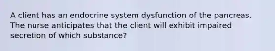 A client has an endocrine system dysfunction of the pancreas. The nurse anticipates that the client will exhibit impaired secretion of which substance?