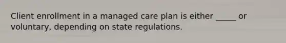 Client enrollment in a managed care plan is either _____ or voluntary, depending on state regulations.