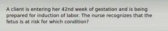 A client is entering her 42nd week of gestation and is being prepared for induction of labor. The nurse recognizes that the fetus is at risk for which condition?