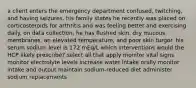 a client enters the emergency department confused, twitching, and having seizures. his family states he recently was placed on corticosteroids for arthritis and was feeling better and exercising daily. on data collection, he has flushed skin, dry mucous membranes, an elevated temperature, and poor skin turgor. his serum sodium level is 172 mEq/L which interventions would the HCP likely prescribe? select all that apply monitor vital signs monitor electrolyte levels increase water intake orally monitor intake and output maintain sodium-reduced diet administer sodium replacements