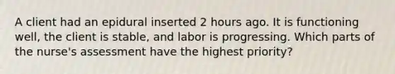 A client had an epidural inserted 2 hours ago. It is functioning​ well, the client is​ stable, and labor is progressing. Which parts of the​ nurse's assessment have the highest​ priority?