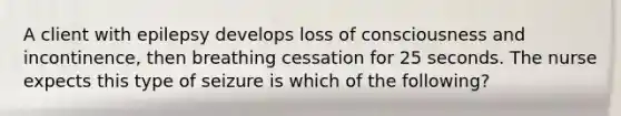 A client with epilepsy develops loss of consciousness and incontinence, then breathing cessation for 25 seconds. The nurse expects this type of seizure is which of the following?