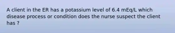 A client in the ER has a potassium level of 6.4 mEq/L which disease process or condition does the nurse suspect the client has ?