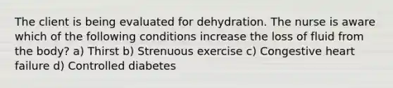 The client is being evaluated for dehydration. The nurse is aware which of the following conditions increase the loss of fluid from the body? a) Thirst b) Strenuous exercise c) Congestive heart failure d) Controlled diabetes