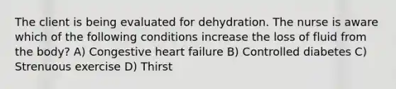 The client is being evaluated for dehydration. The nurse is aware which of the following conditions increase the loss of fluid from the body? A) Congestive heart failure B) Controlled diabetes C) Strenuous exercise D) Thirst