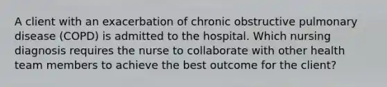 A client with an exacerbation of chronic obstructive pulmonary disease (COPD) is admitted to the hospital. Which nursing diagnosis requires the nurse to collaborate with other health team members to achieve the best outcome for the client?