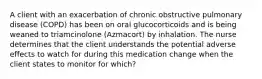 A client with an exacerbation of chronic obstructive pulmonary disease (COPD) has been on oral glucocorticoids and is being weaned to triamcinolone (Azmacort) by inhalation. The nurse determines that the client understands the potential adverse effects to watch for during this medication change when the client states to monitor for which?