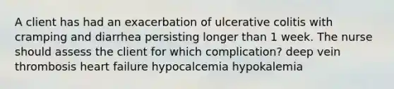 A client has had an exacerbation of ulcerative colitis with cramping and diarrhea persisting longer than 1 week. The nurse should assess the client for which complication? deep vein thrombosis heart failure hypocalcemia hypokalemia