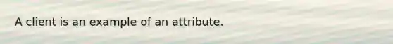 A client is an example of an attribute.