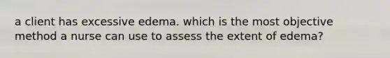 a client has excessive edema. which is the most objective method a nurse can use to assess the extent of edema?