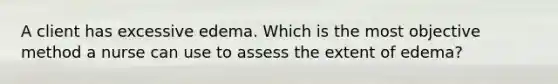 A client has excessive edema. Which is the most objective method a nurse can use to assess the extent of edema?