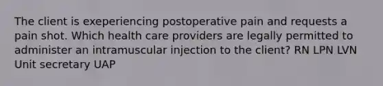 The client is exeperiencing postoperative pain and requests a pain shot. Which health care providers are legally permitted to administer an intramuscular injection to the client? RN LPN LVN Unit secretary UAP