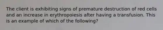 The client is exhibiting signs of premature destruction of red cells and an increase in erythropoiesis after having a transfusion. This is an example of which of the following?