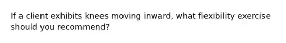 If a client exhibits knees moving inward, what flexibility exercise should you recommend?