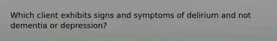 Which client exhibits signs and symptoms of delirium and not dementia or depression?