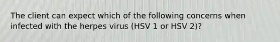 The client can expect which of the following concerns when infected with the herpes virus (HSV 1 or HSV 2)?