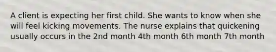 A client is expecting her first child. She wants to know when she will feel kicking movements. The nurse explains that quickening usually occurs in the 2nd month 4th month 6th month 7th month